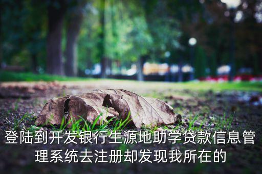 登陸到開發(fā)銀行生源地助學(xué)貸款信息管理系統(tǒng)去注冊(cè)卻發(fā)現(xiàn)我所在的