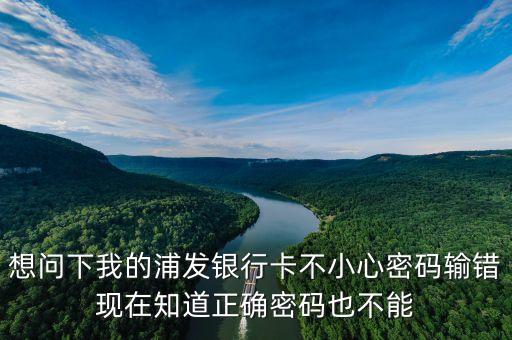 浦發(fā)借記卡怎么用不了，想問下我的浦發(fā)銀行卡不小心密碼輸錯(cuò)現(xiàn)在知道正確密碼也不能