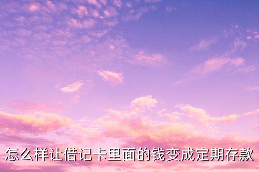 怎么樣讓借記卡里面的錢變成定期存款