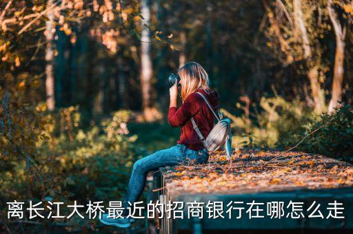 離長江大橋最近的招商銀行在哪怎么走