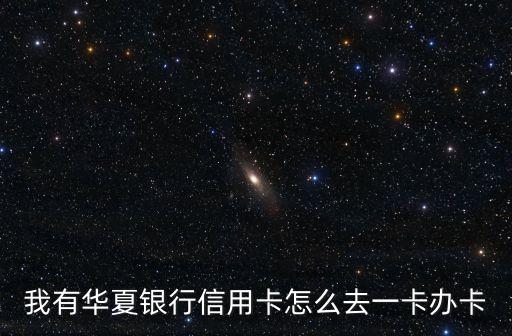我有華夏銀行信用卡怎么去一卡辦卡