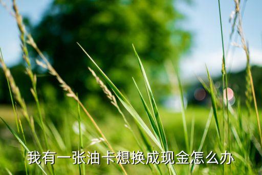 個(gè)人油卡怎么套現(xiàn)，我有一張油卡想換成現(xiàn)金怎么辦