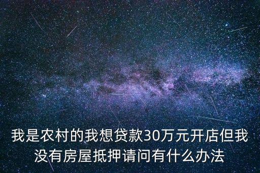我是農村的我想貸款30萬元開店但我沒有房屋抵押請問有什么辦法