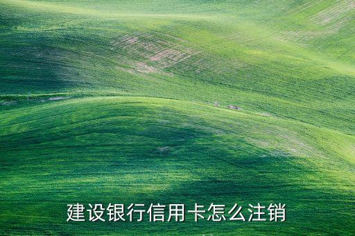 建行信用卡到期注銷怎么辦理流程，中國建行信用卡到期后如何注銷