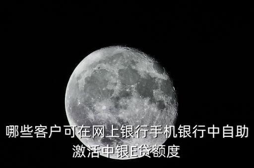 哪些客戶可在網(wǎng)上銀行手機(jī)銀行中自助激活中銀E貸額度