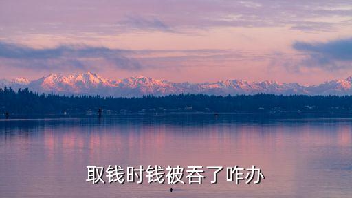 取錢(qián)錢(qián)給吞了怎么辦，取錢(qián)時(shí)錢(qián)被吞了咋辦