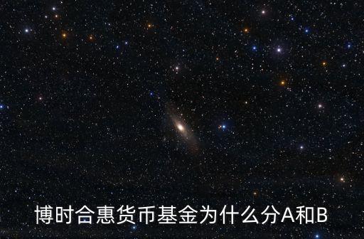 博時合惠貨幣基金為什么分A和B