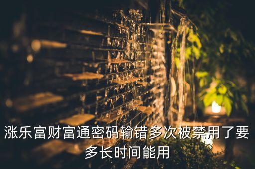 漲樂富財(cái)富通密碼輸錯(cuò)多次被禁用了要多長(zhǎng)時(shí)間能用