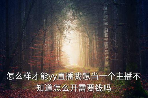 怎么樣才能yy直播我想當一個主播不知道怎么開需要錢嗎