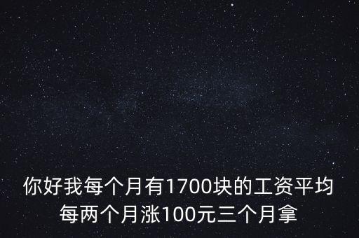 你好我每個月有1700塊的工資平均每兩個月漲100元三個月拿