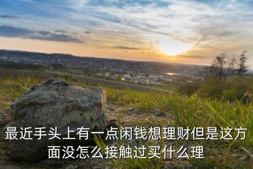 最近手頭上有一點閑錢想理財?shù)沁@方面沒怎么接觸過買什么理