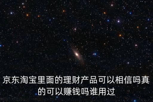 京東淘寶里面的理財(cái)產(chǎn)品可以相信嗎真的可以賺錢嗎誰用過
