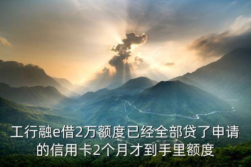 工行融e借2萬額度已經(jīng)全部貸了申請(qǐng)的信用卡2個(gè)月才到手里額度