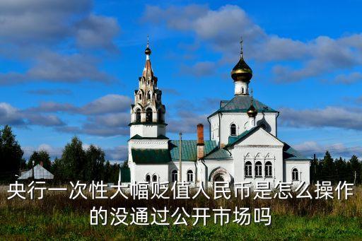 央行一次性大幅貶值人民幣是怎么操作的沒通過公開市場嗎