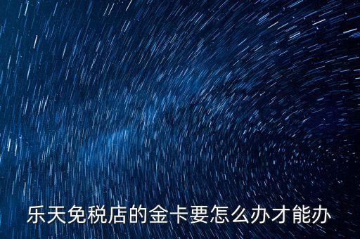 怎么申請樂天金卡，樂天免稅店的金卡要怎么辦才能辦