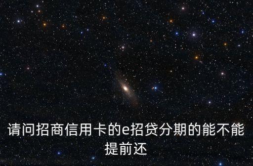 請(qǐng)問(wèn)招商信用卡的e招貸分期的能不能提前還