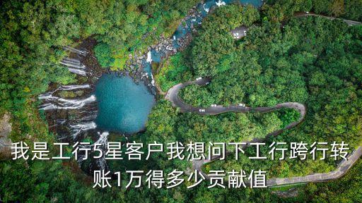 我是工行5星客戶我想問(wèn)下工行跨行轉(zhuǎn)賬1萬(wàn)得多少貢獻(xiàn)值