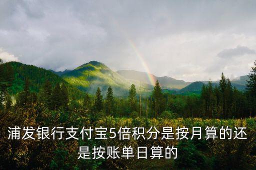 浦發(fā)銀行支付寶5倍積分是按月算的還是按賬單日算的