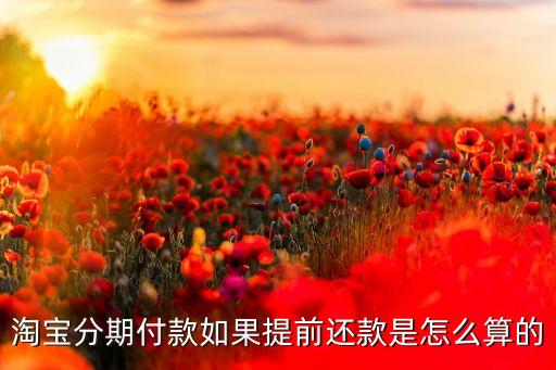 淘寶貸款提前還款利息怎么算，淘寶分期付款如果提前還款是怎么算的