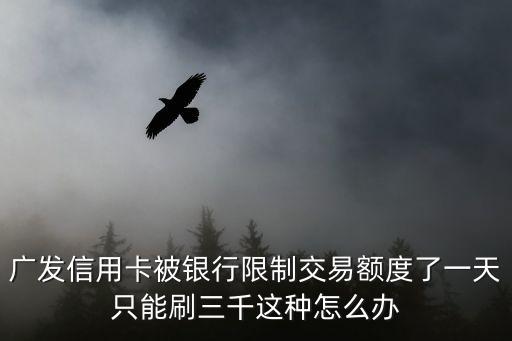 廣發(fā)信用卡被銀行限制交易額度了一天只能刷三千這種怎么辦