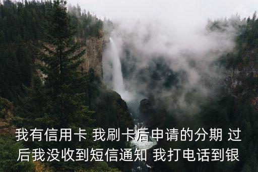 我有信用卡 我刷卡后申請的分期 過后我沒收到短信通知 我打電話到銀