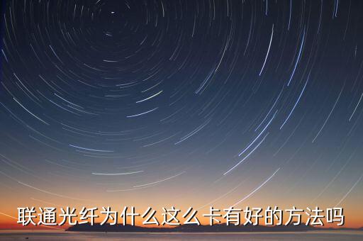 聯(lián)通光纖為什么這么卡有好的方法嗎