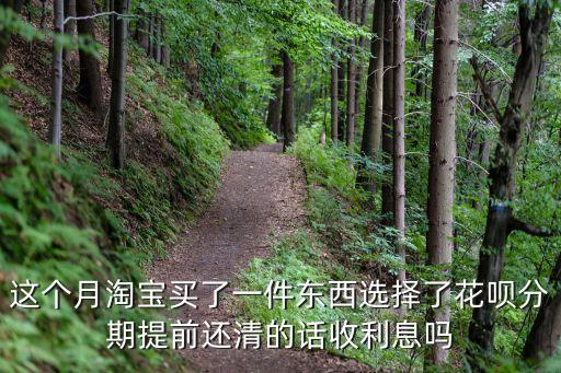 這個月淘寶買了一件東西選擇了花唄分期提前還清的話收利息嗎