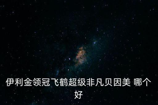 伊利金領(lǐng)冠飛鶴超級(jí)非凡貝因美 哪個(gè)好