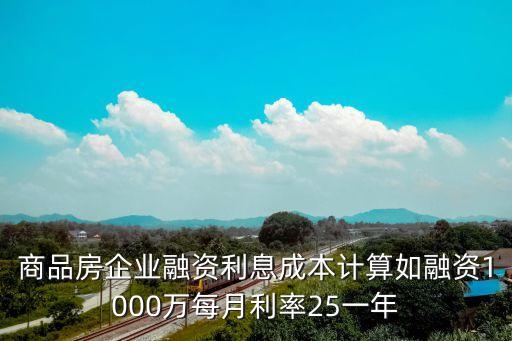 融資利息怎么算成本，商品房企業(yè)融資利息成本計算如融資1000萬每月利率25一年