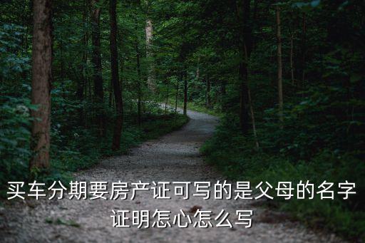 汽車貸款有房產(chǎn)證明怎么寫，買車分期要房產(chǎn)證可寫的是父母的名字證明怎心怎么寫