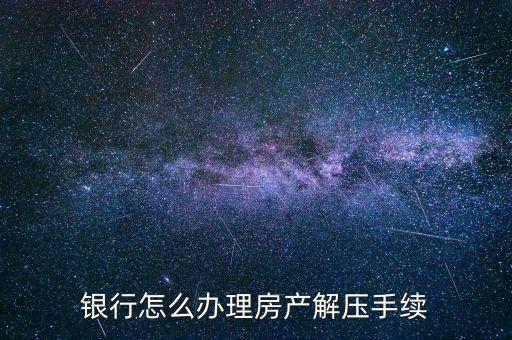 銀行怎么辦理房產(chǎn)解壓手續(xù)
