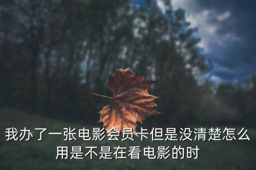 我辦了一張電影會員卡但是沒清楚怎么用是不是在看電影的時