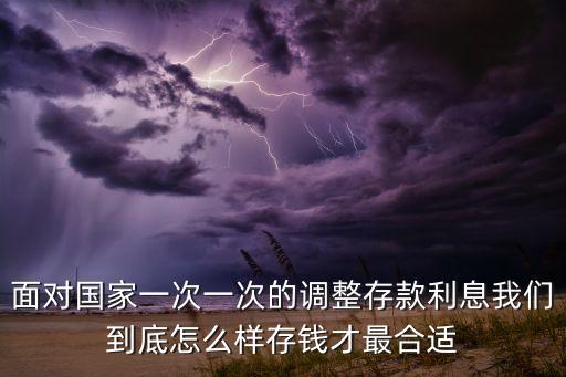 面對(duì)國(guó)家一次一次的調(diào)整存款利息我們到底怎么樣存錢(qián)才最合適