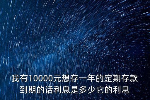 存期一年怎么算利息怎么算，我有10000元想存一年的定期存款到期的話利息是多少它的利息