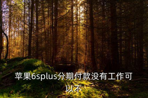 蘋果6splus分期付款沒有工作可以不