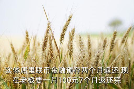 實(shí)體店里聯(lián)幣金融預(yù)存兩個(gè)月返還 現(xiàn)在老板要一月100元7個(gè)月返還完