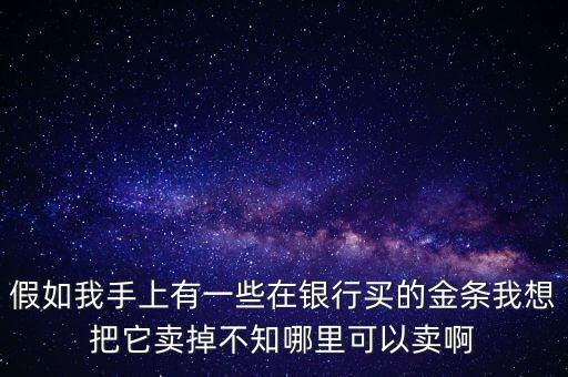 我有幾根金條怎么賣，假如我手上有一些在銀行買的金條我想把它賣掉不知哪里可以賣啊
