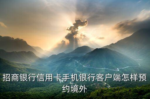 招商銀行信用卡手機(jī)銀行客戶端怎樣預(yù)約境外