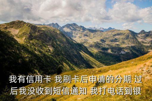 我有信用卡 我刷卡后申請的分期 過后我沒收到短信通知 我打電話到銀