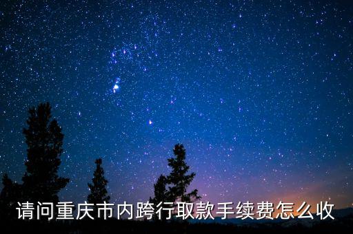 請(qǐng)問(wèn)重慶市內(nèi)跨行取款手續(xù)費(fèi)怎么收