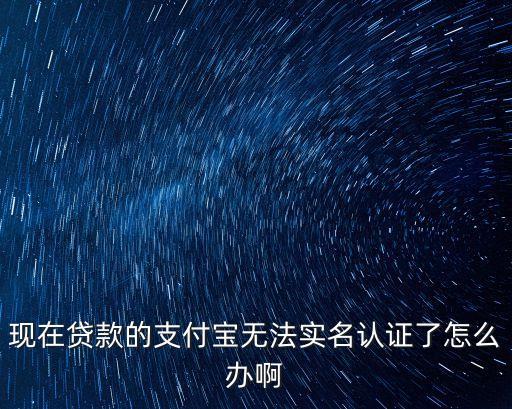現(xiàn)在貸款的支付寶無(wú)法實(shí)名認(rèn)證了怎么辦啊