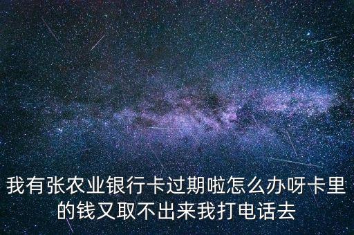 我有張農(nóng)業(yè)銀行卡過期啦怎么辦呀卡里的錢又取不出來我打電話去