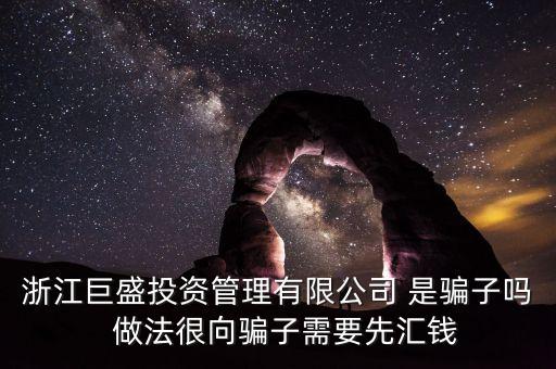 浙江巨盛投資管理有限公司 是騙子嗎  做法很向騙子需要先匯錢