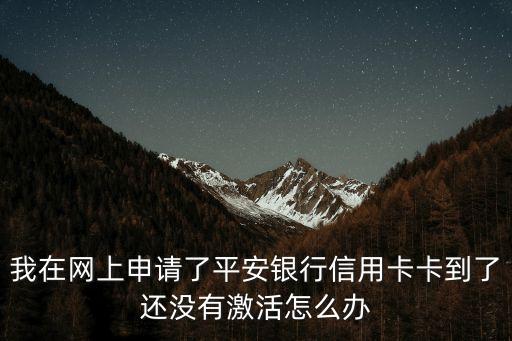 我在網(wǎng)上申請了平安銀行信用卡卡到了還沒有激活怎么辦