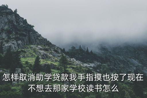 怎樣取消助學(xué)貸款我手指摸也按了現(xiàn)在不想去那家學(xué)校讀書怎么