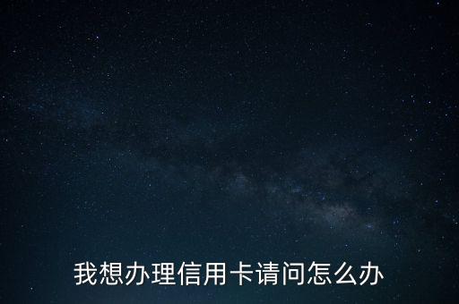我想辦個(gè)信用卡怎么辦手續(xù)，我想辦理信用卡 怎么辦理
