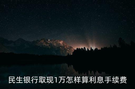 民生銀行取現(xiàn)1萬怎樣算利息手續(xù)費