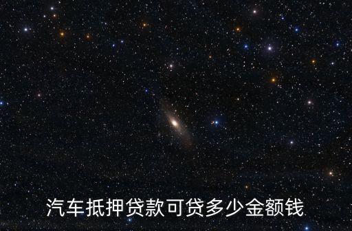 汽車(chē)抵押貸款可貸多少金額錢(qián)