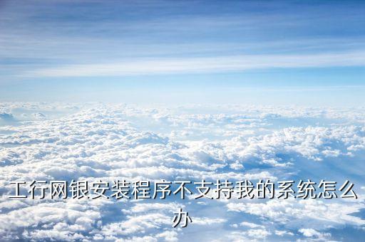 工行網(wǎng)銀安裝程序不支持我的系統(tǒng)怎么辦