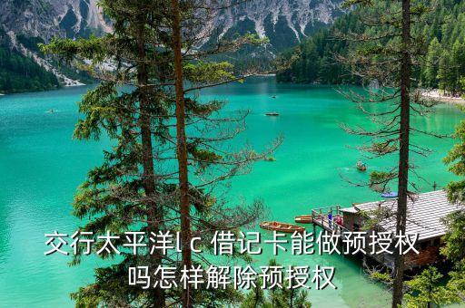 交行太平洋l c 借記卡能做預(yù)授權(quán)嗎怎樣解除預(yù)授權(quán)